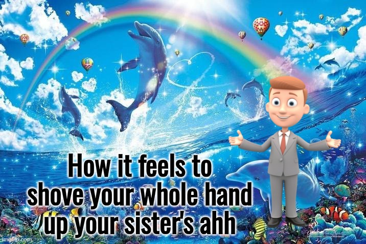Happy dolphin rainbow | How it feels to shove your whole hand up your sister's ahh | image tagged in happy dolphin rainbow | made w/ Imgflip meme maker