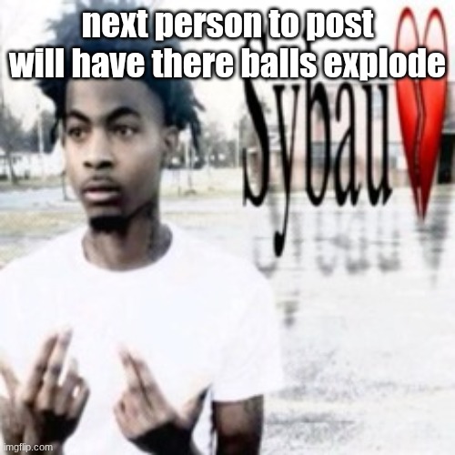 Sybau | next person to post will have there balls explode | image tagged in sybau | made w/ Imgflip meme maker