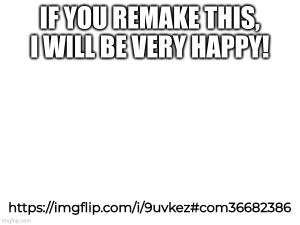 Pls do it OR I WILL BE VERY ANGRY AND I WILL SPAM ONE OF YOUR IMAGES!!! | IF YOU REMAKE THIS, I WILL BE VERY HAPPY! https://imgflip.com/i/9uvkez#com36682386 | made w/ Imgflip meme maker