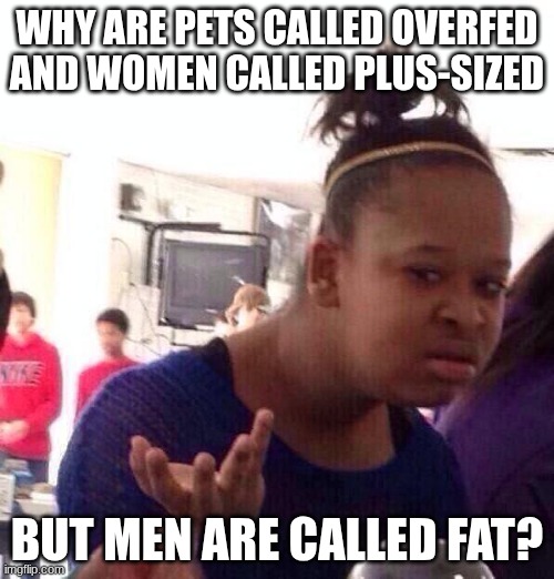 Black Girl Wat Meme | WHY ARE PETS CALLED OVERFED AND WOMEN CALLED PLUS-SIZED; BUT MEN ARE CALLED FAT? | image tagged in memes,black girl wat | made w/ Imgflip meme maker