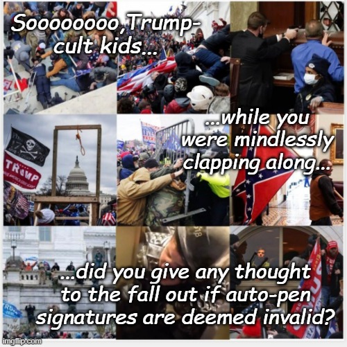 See, you can tell it's a cult by the readiness to throw their own into the grinder to back Dear Leader | Soooooooo,Trump-
cult kids... ...while you were mindlessly clapping along... ...did you give any thought
to the fall out if auto-pen
signatures are deemed invalid? | image tagged in never forget 01-06-21,auto-pen,consequences | made w/ Imgflip meme maker