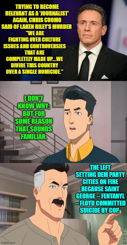 Gosh . . . you mean like leftists ALWAYS do? | I DON'T KNOW WHY; BUT FOR SOME REASON THAT SOUNDS FAMILIAR. THE LEFT SETTING DEM PARTY CITIES ON FIRE BECAUSE SAINT GEORGE -- FENTANYL -- FLOYD COMMITTED SUICIDE BY COP. | image tagged in yep | made w/ Imgflip meme maker