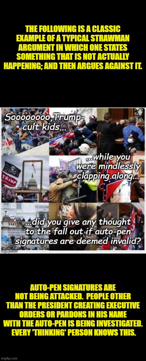 This is not rocket science to anyone NOT a leftist. | THE FOLLOWING IS A CLASSIC EXAMPLE OF A TYPICAL STRAWMAN ARGUMENT IN WHICH ONE STATES SOMETHING THAT IS NOT ACTUALLY HAPPENING; AND THEN ARGUES AGAINST IT. AUTO-PEN SIGNATURES ARE NOT BEING ATTACKED.  PEOPLE OTHER THAN THE PRESIDENT CREATING EXECUTIVE ORDERS OR PARDONS IN HIS NAME WITH THE AUTO-PEN IS BEING INVESTIGATED.  EVERY 'THINKING' PERSON KNOWS THIS. | image tagged in yep | made w/ Imgflip meme maker