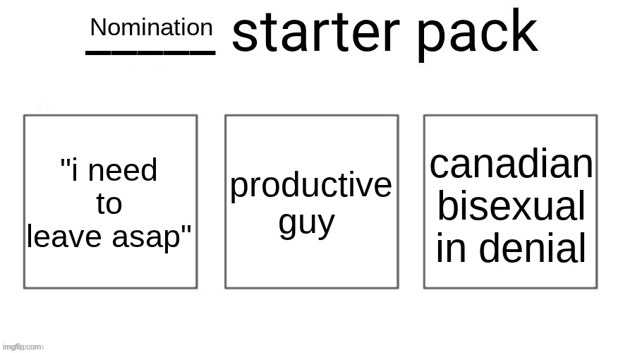 User starter pack | Nomination; "i need to leave asap"; productive guy; canadian bisexual in denial | image tagged in user starter pack | made w/ Imgflip meme maker