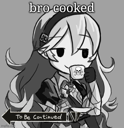 poison | bro cooked | image tagged in corrin sipping tea,poison,fire emblem,to be continued | made w/ Imgflip meme maker