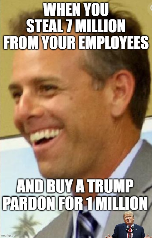 Pardons for Crime. Visas for Saudis | WHEN YOU STEAL 7 MILLION FROM YOUR EMPLOYEES; AND BUY A TRUMP PARDON FOR 1 MILLION | image tagged in trump,crime,corrupt | made w/ Imgflip meme maker
