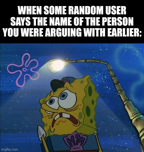 Uh oh | WHEN SOME RANDOM USER SAYS THE NAME OF THE PERSON YOU WERE ARGUING WITH EARLIER: | image tagged in spongebib the maniac | made w/ Imgflip meme maker