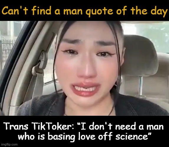 What's a Guy to Do? | Can't find a man quote of the day; Trans TikToker: “I don't need a man 
who is basing love off science” | image tagged in gender confusion,trans,what is a woman,i am not a biologist,science,identity crisis | made w/ Imgflip meme maker