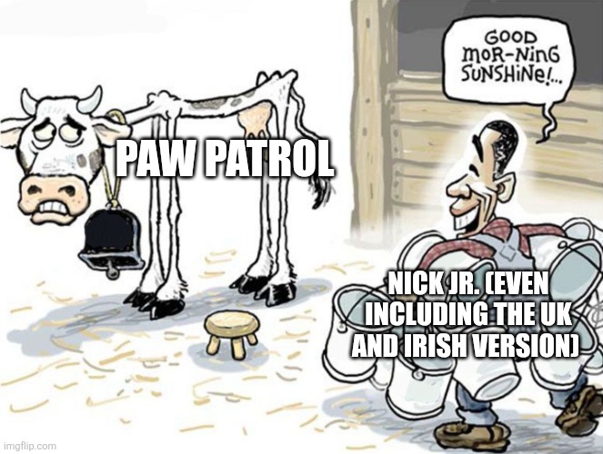 milking the cow | PAW PATROL; NICK JR. (EVEN INCLUDING THE UK AND IRISH VERSION) | image tagged in milking the cow,paw patrol,nick jr,nickelodeon,paramount | made w/ Imgflip meme maker