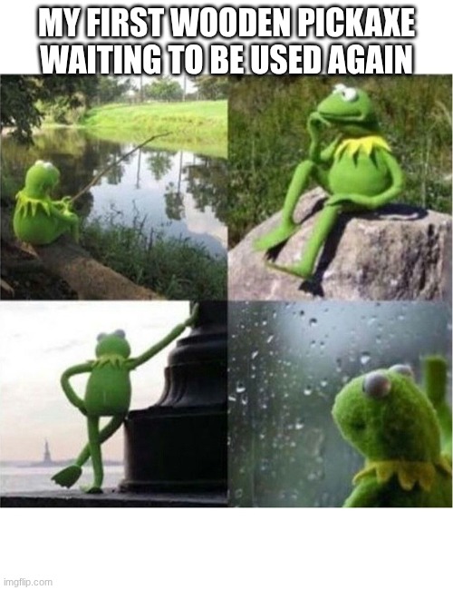blank kermit waiting | MY FIRST WOODEN PICKAXE WAITING TO BE USED AGAIN | image tagged in blank kermit waiting | made w/ Imgflip meme maker