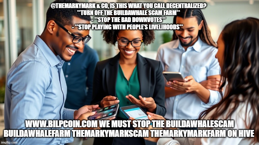 @THEMARKYMARK & CO, IS THIS WHAT YOU CALL DECENTRALIZED?  
**TURN OFF THE BUILDAWHALE SCAM FARM**  
- **STOP THE BAD DOWNVOTES**  
- **STOP PLAYING WITH PEOPLE’S LIVELIHOODS**; WWW.BILPCOIN.COM WE MUST STOP THE BUILDAWHALESCAM BUILDAWHALEFARM THEMARKYMARKSCAM THEMARKYMARKFARM ON HIVE | made w/ Imgflip meme maker