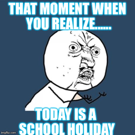 Y U No Meme | THAT MOMENT WHEN YOU REALIZE...... TODAY IS A SCHOOL HOLIDAY | image tagged in memes,y u no | made w/ Imgflip meme maker