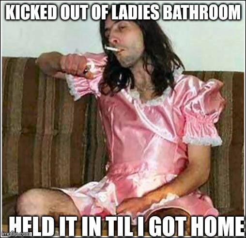 Transgender rights | KICKED OUT OF LADIES BATHROOM; HELD IT IN TIL I GOT HOME | image tagged in transgender rights | made w/ Imgflip meme maker