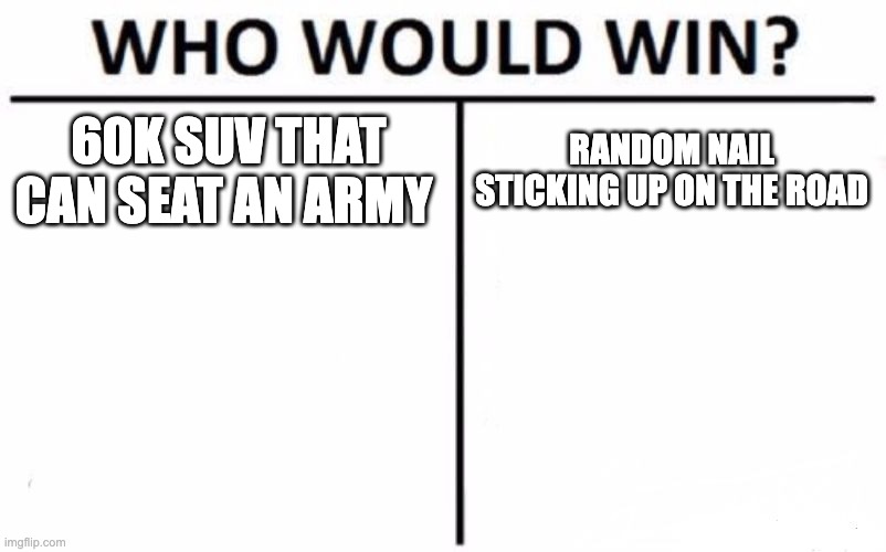 Who Would Win? | 60K SUV THAT CAN SEAT AN ARMY; RANDOM NAIL STICKING UP ON THE ROAD | image tagged in memes,who would win | made w/ Imgflip meme maker