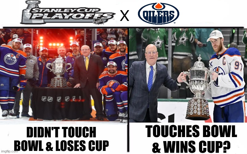 edmonton oilers meme | X; TOUCHES BOWL & WINS CUP? DIDN'T TOUCH BOWL & LOSES CUP | image tagged in memes,who would win,nhl,hockey,ice hockey,sports | made w/ Imgflip meme maker