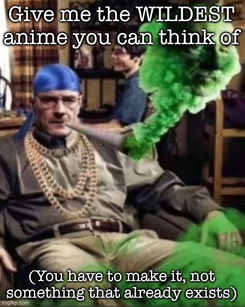 Waltuh | Give me the WILDEST anime you can think of; (You have to make it, not something that already exists) | image tagged in waltuh,msmg | made w/ Imgflip meme maker