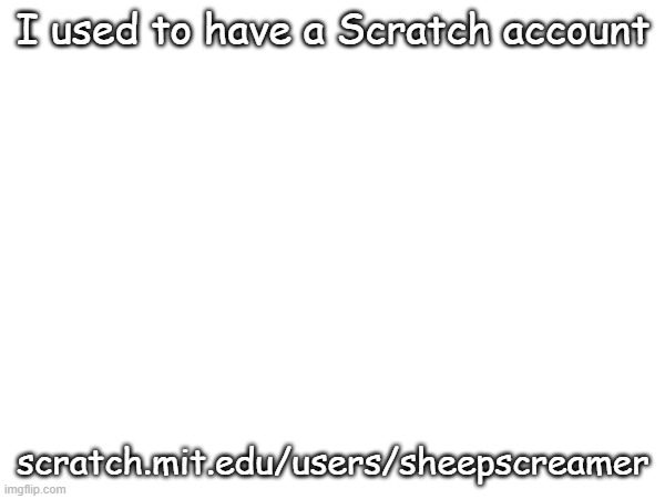 I used to have a Scratch account; scratch.mit.edu/users/sheepscreamer | made w/ Imgflip meme maker