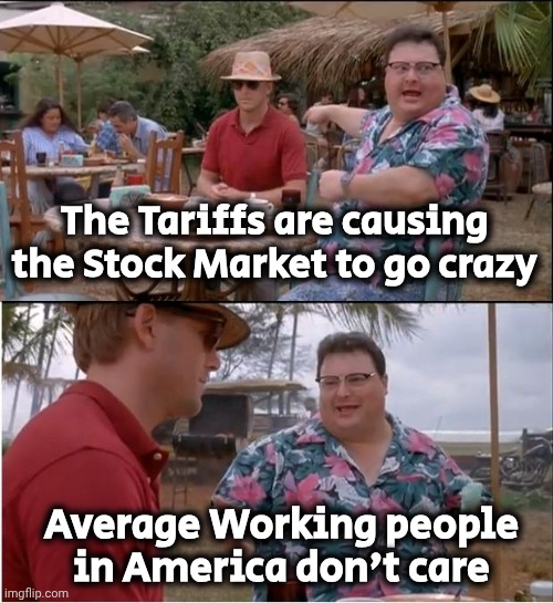 Sorry Biased Media | The Tariffs are causing the Stock Market to go crazy; Average Working people in America don't care | image tagged in memes,see nobody cares,average joe,enjoying this,rich people,screw you | made w/ Imgflip meme maker