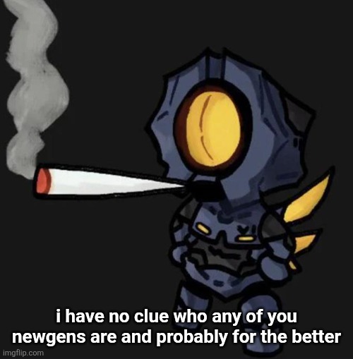 V1 smoking a fat one | i have no clue who any of you newgens are and probably for the better | image tagged in v1 smoking a fat one | made w/ Imgflip meme maker