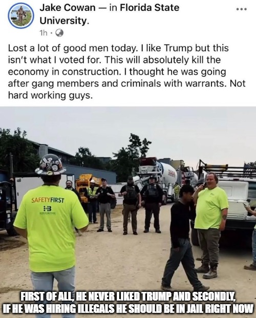 This is EXACTLY what I voted for and what most Trump voters voted for. They are here ILLEGALLY. They broke our laws. | FIRST OF ALL, HE NEVER LIKED TRUMP AND SECONDLY, IF HE WAS HIRING ILLEGALS HE SHOULD BE IN JAIL RIGHT NOW | image tagged in donald trump,maga,illegal aliens,ice,law enforcement | made w/ Imgflip meme maker