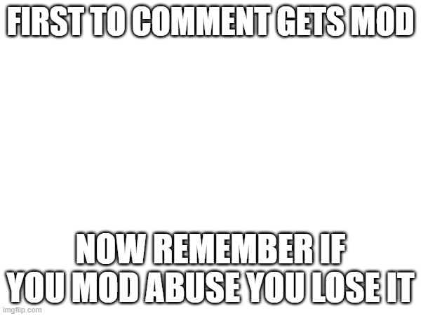 FIRST TO COMMENT GETS MOD; NOW REMEMBER IF YOU MOD ABUSE YOU LOSE IT | made w/ Imgflip meme maker