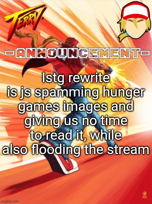 Terry Bogard temp (better) | Istg rewrite is js spamming hunger games images and giving us no time to read it, while also flooding the stream | image tagged in terry bogard temp better | made w/ Imgflip meme maker