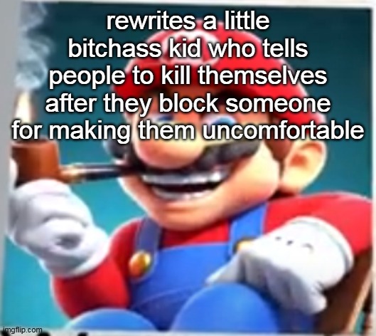 mario evilishly smoking pipe | rewrites a little bitchass kid who tells people to kill themselves after they block someone for making them uncomfortable | image tagged in mario evilishly smoking pipe | made w/ Imgflip meme maker