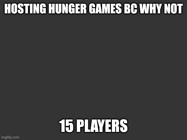 HOSTING HUNGER GAMES BC WHY NOT; 15 PLAYERS | made w/ Imgflip meme maker
