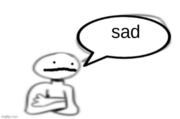 sad | image tagged in stickman speech bubble | made w/ Imgflip meme maker