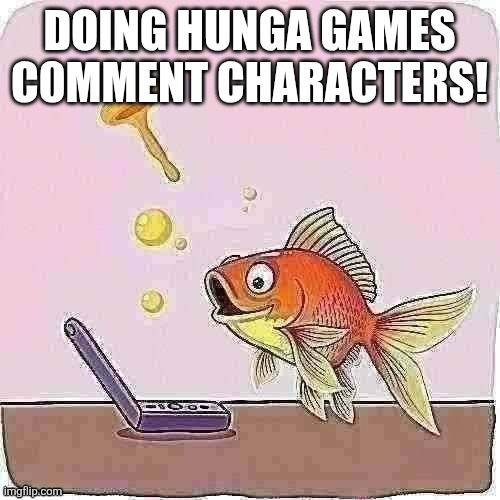 Goldfish cheering at flip phone | DOING HUNGA GAMES C0MMENT CHARACTERS! | image tagged in goldfish cheering at flip phone | made w/ Imgflip meme maker