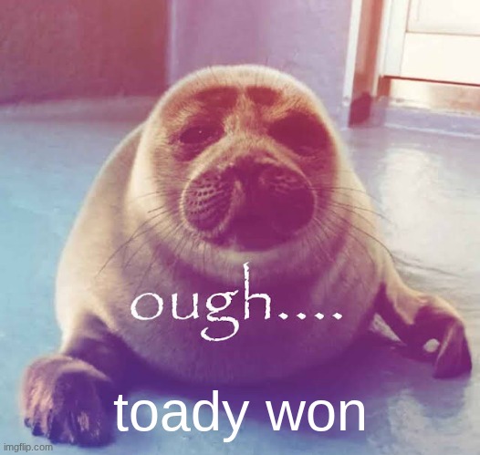 ough…. | toady won | image tagged in ough | made w/ Imgflip meme maker