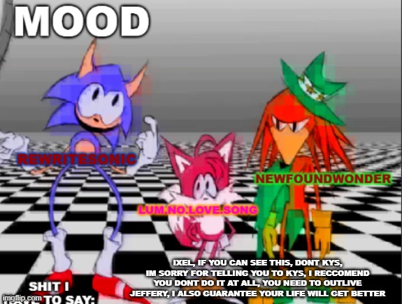 new annoucement shared temp | IXEL, IF YOU CAN SEE THIS, DONT KYS, IM SORRY FOR TELLING YOU TO KYS, I RECCOMEND YOU DONT DO IT AT ALL, YOU NEED TO OUTLIVE JEFFERY, I ALSO GUARANTEE YOUR LIFE WILL GET BETTER | image tagged in new annoucement shared temp | made w/ Imgflip meme maker