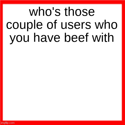 Red box | who's those couple of users who you have beef with | image tagged in red box | made w/ Imgflip meme maker
