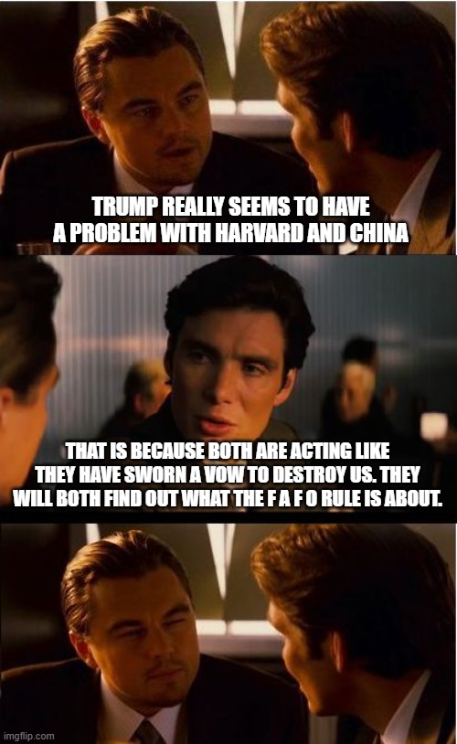 Sorry commies we don't want or need ya | TRUMP REALLY SEEMS TO HAVE A PROBLEM WITH HARVARD AND CHINA; THAT IS BECAUSE BOTH ARE ACTING LIKE THEY HAVE SWORN A VOW TO DESTROY US. THEY WILL BOTH FIND OUT WHAT THE F A F O RULE IS ABOUT. | image tagged in memes,inception,harvard,china,maga,buy american | made w/ Imgflip meme maker