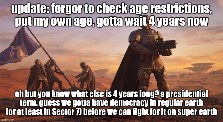 the sadge | update: forgor to check age restrictions, put my own age, gotta wait 4 years now; oh but you know what else is 4 years long? a presidential term. guess we gotta have democracy in regular earth (or at least in Sector 7) before we can fight for it on super earth | image tagged in helldivers 2 recruiting | made w/ Imgflip meme maker