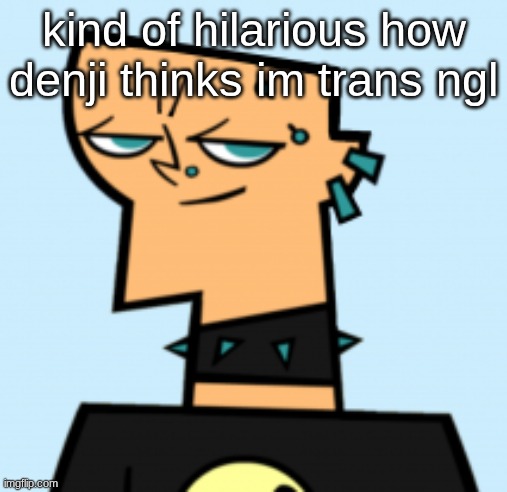 duncan | kind of hilarious how denji thinks im trans ngl | image tagged in duncan | made w/ Imgflip meme maker
