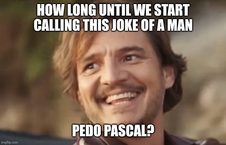 Why do they push this guy on us so hard? | HOW LONG UNTIL WE START CALLING THIS JOKE OF A MAN; PEDO PASCAL? | image tagged in pedro pascal | made w/ Imgflip meme maker