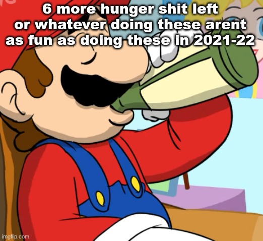mario drinking | 6 more hunger shit left or whatever doing these arent as fun as doing these in 2021-22 | image tagged in mario drinking | made w/ Imgflip meme maker