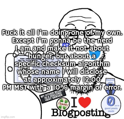Comment like idk 48.91 users to join or whatever by that time. | Fuck it all I'm doing one of my own.

Except I'm gonna be the nerd I am and make it not about hunger, but about a specific checksum algorithm whose name I will disclose at approximately 12:00 PM MST with a 10% margin of error. | made w/ Imgflip meme maker