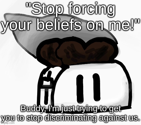 Extra_Crispy_Toast Announcement Template (NEW!) | "Stop forcing your beliefs on me!"; Buddy, I'm just trying to get you to stop discriminating against us. | image tagged in extra_crispy_toast announcement template new | made w/ Imgflip meme maker