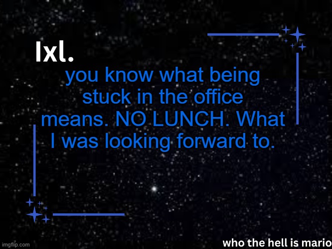 im gonna cry in this room | you know what being stuck in the office means. NO LUNCH. What I was looking forward to. | image tagged in ixl temp | made w/ Imgflip meme maker
