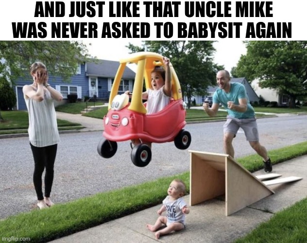 And Just Like That Uncle Mike Was Never Asked To Babysit Again | AND JUST LIKE THAT UNCLE MIKE WAS NEVER ASKED TO BABYSIT AGAIN | image tagged in chrisjoines1 | made w/ Imgflip meme maker