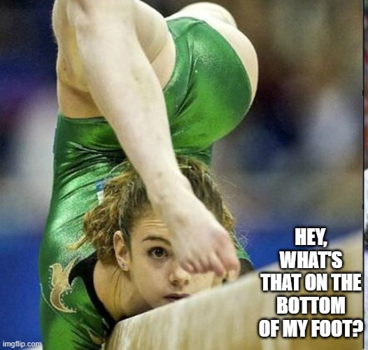 Hey, what's that on the bottom of my foot?  - funny - | HEY, WHAT'S THAT ON THE BOTTOM OF MY FOOT? | image tagged in sports,gymnastics,funny,humor,feet | made w/ Imgflip meme maker