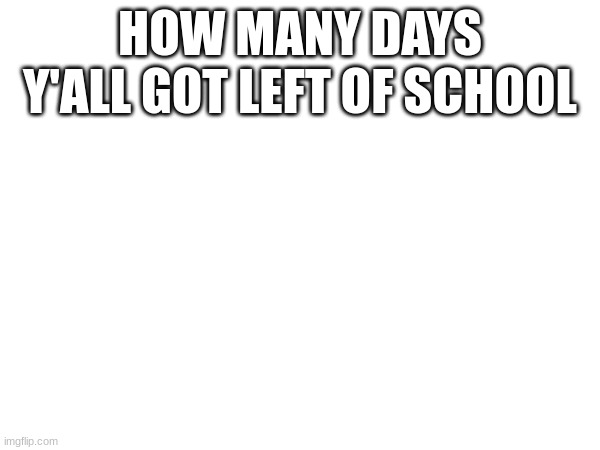 HOW MANY DAYS Y'ALL GOT LEFT OF SCHOOL | made w/ Imgflip meme maker