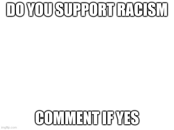suport racism | DO YOU SUPPORT RACISM; COMMENT IF YES | image tagged in black lives matter | made w/ Imgflip meme maker