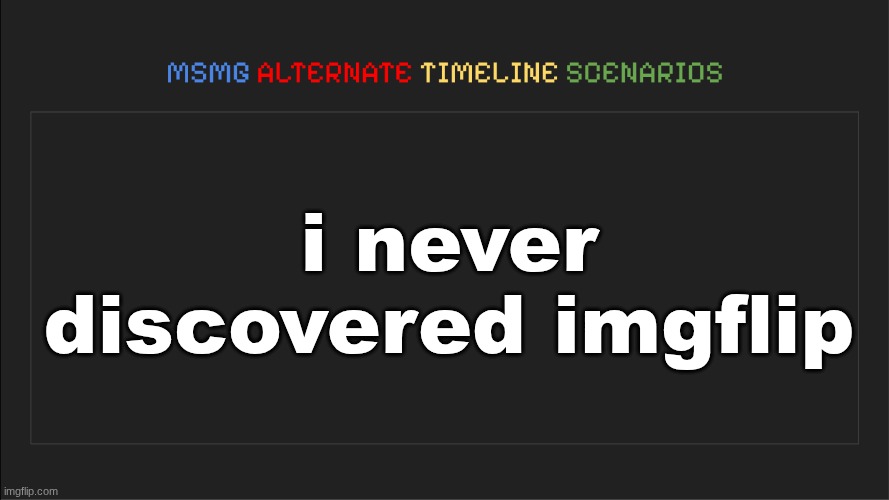 MSMG: Alternate Timeline Scenarios | i never discovered imgflip | image tagged in msmg alternate timeline scenarios | made w/ Imgflip meme maker