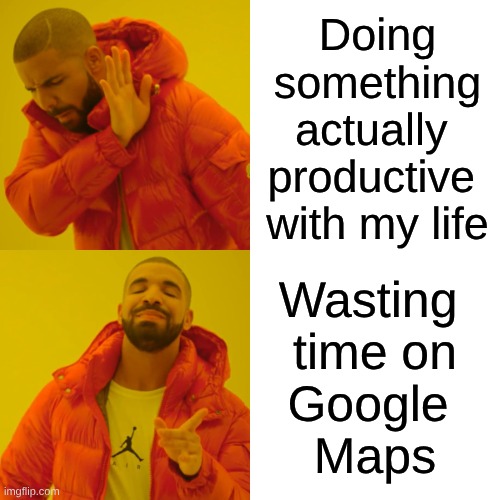 Wasting time on Google Maps | Doing
something
actually 
productive 
with my life; Wasting 
time on
Google 
Maps | image tagged in memes,drake hotline bling | made w/ Imgflip meme maker