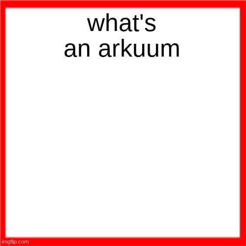 Red box | what's an arkuum; this is a joke you dumbasses | image tagged in red box | made w/ Imgflip meme maker