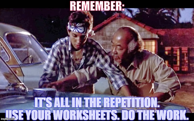 Work the OM Worksheets! | REMEMBER:; IT'S ALL IN THE REPETITION.
USE YOUR WORKSHEETS. DO THE WORK. | image tagged in was on wax off | made w/ Imgflip meme maker