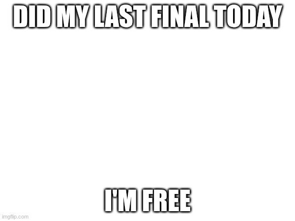 I'm free, I'm FREEEEEE! | DID MY LAST FINAL TODAY; I'M FREE | made w/ Imgflip meme maker